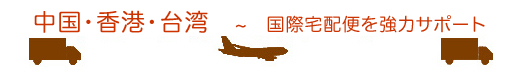 中国・香港・台湾～国際宅配便を強力サポート